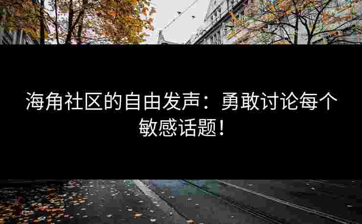 海角社区的自由发声：勇敢讨论每个敏感话题！