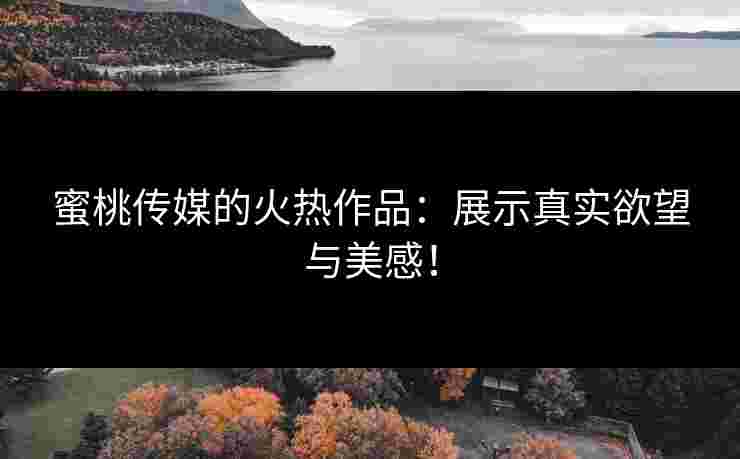 蜜桃传媒的火热作品：展示真实欲望与美感！
