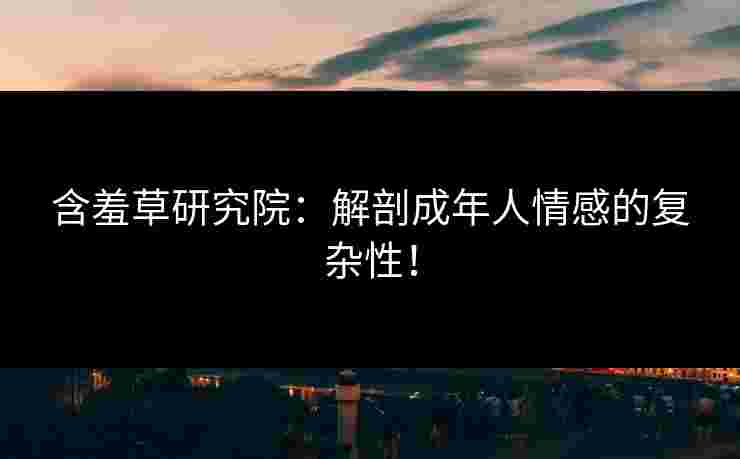 含羞草研究院：解剖成年人情感的复杂性！