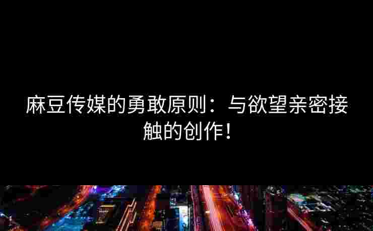 麻豆传媒的勇敢原则：与欲望亲密接触的创作！