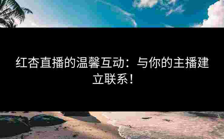 红杏直播的温馨互动：与你的主播建立联系！