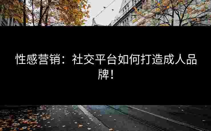 性感营销：社交平台如何打造成人品牌！