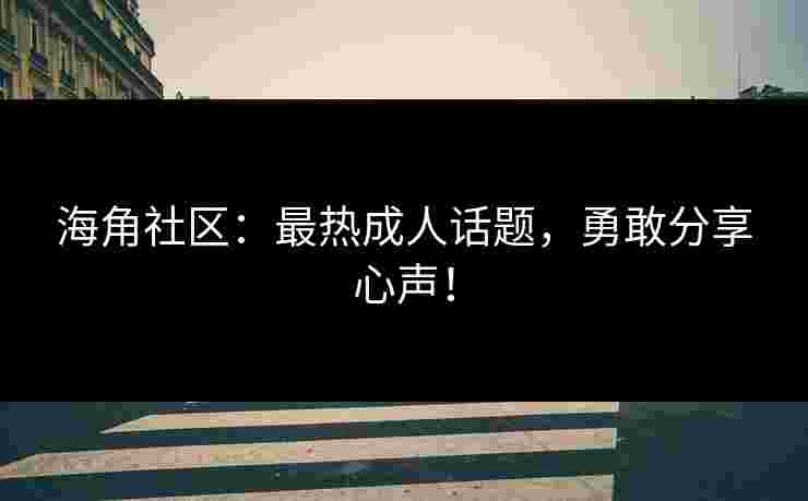 海角社区：最热成人话题，勇敢分享心声！