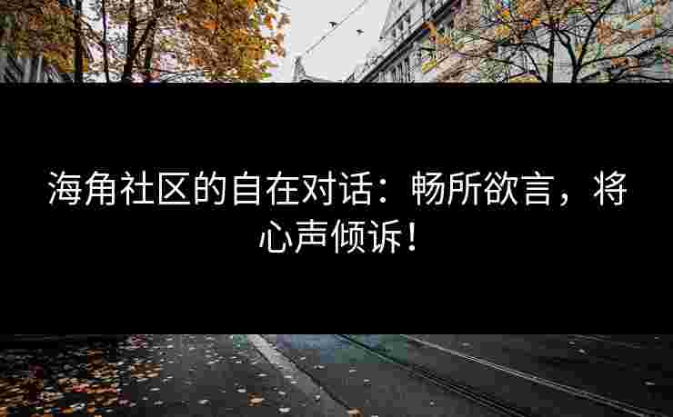 海角社区的自在对话：畅所欲言，将心声倾诉！