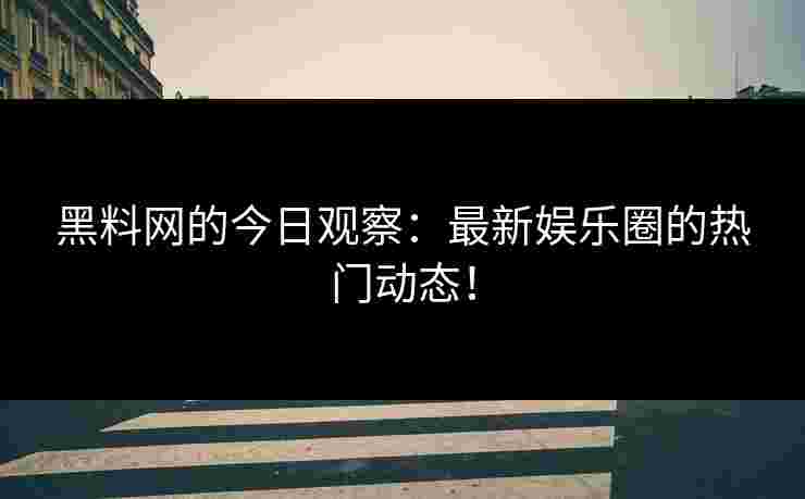 黑料网的今日观察：最新娱乐圈的热门动态！