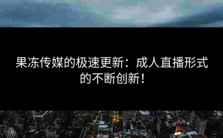 果冻传媒的极速更新：成人直播形式的不断创新！
