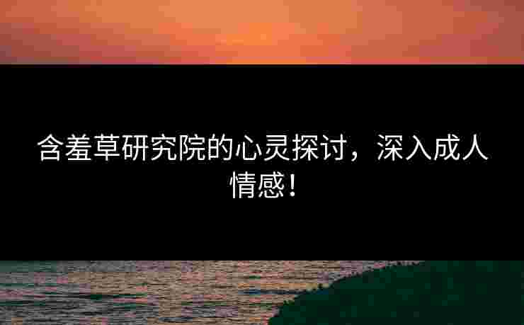 含羞草研究院的心灵探讨，深入成人情感！