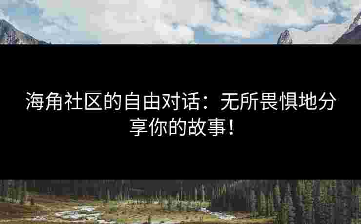 海角社区的自由对话：无所畏惧地分享你的故事！