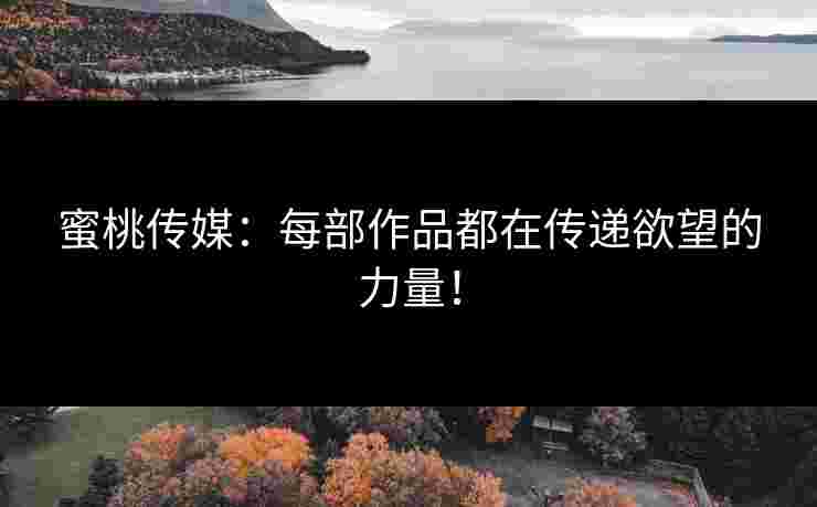 蜜桃传媒：每部作品都在传递欲望的力量！