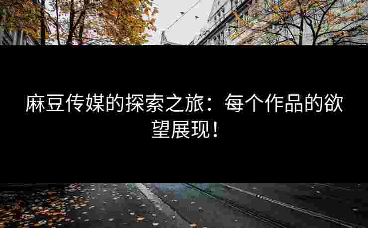 麻豆传媒的探索之旅：每个作品的欲望展现！