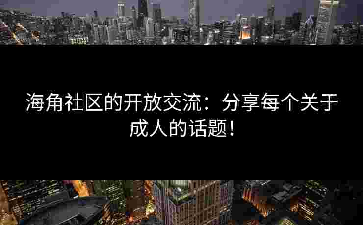海角社区的开放交流：分享每个关于成人的话题！