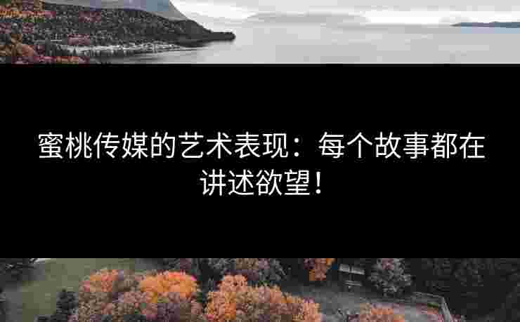 蜜桃传媒的艺术表现：每个故事都在讲述欲望！