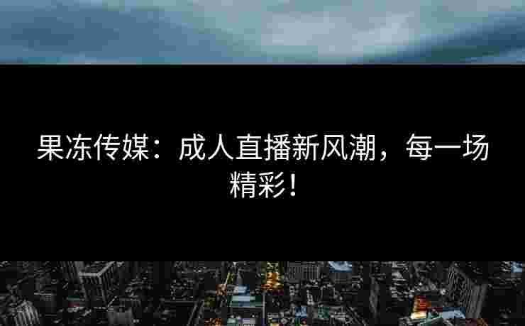 果冻传媒：成人直播新风潮，每一场精彩！