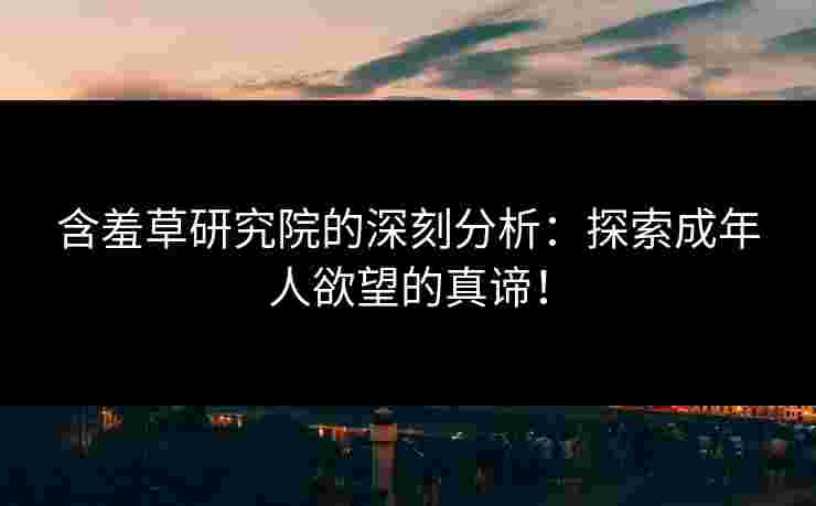 含羞草研究院的深刻分析：探索成年人欲望的真谛！