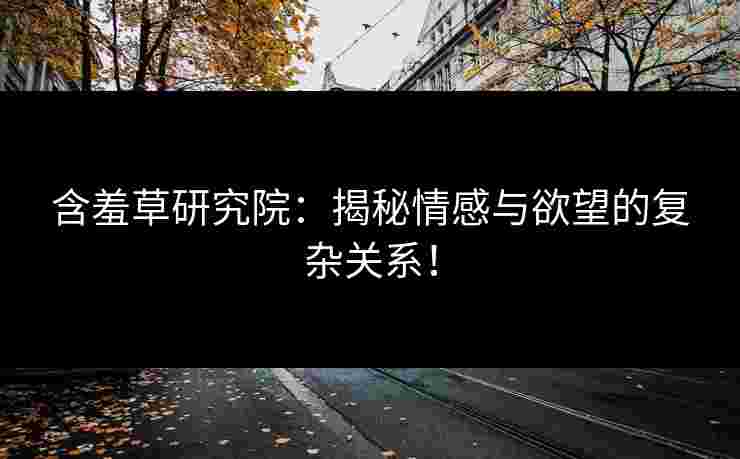 含羞草研究院：揭秘情感与欲望的复杂关系！