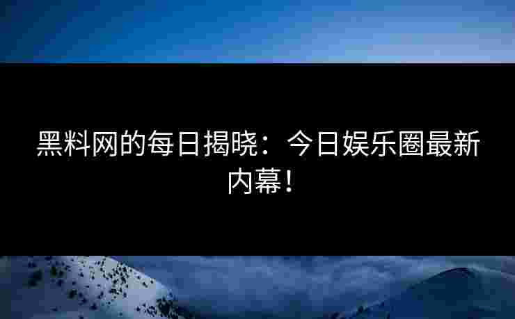 黑料网的每日揭晓：今日娱乐圈最新内幕！