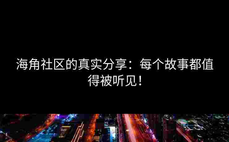 海角社区的真实分享：每个故事都值得被听见！