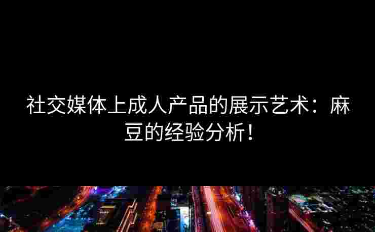 社交媒体上成人产品的展示艺术：麻豆的经验分析！