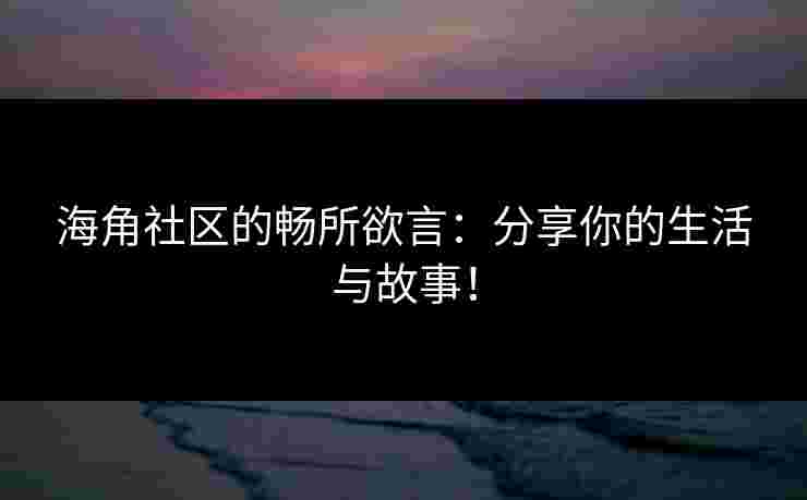 海角社区的畅所欲言：分享你的生活与故事！