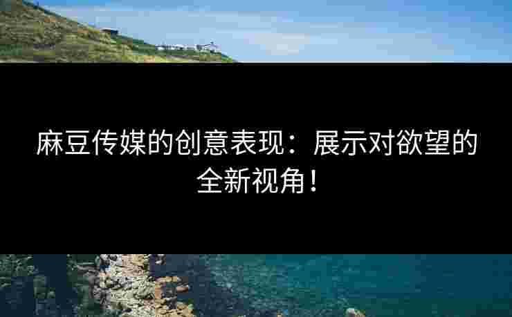 麻豆传媒的创意表现：展示对欲望的全新视角！