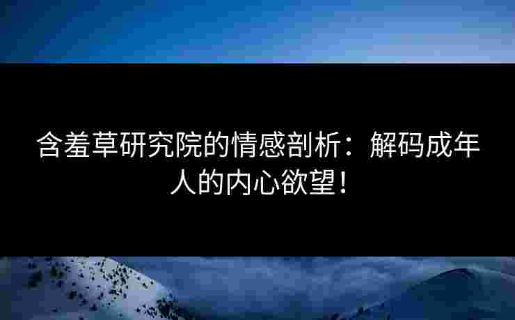 含羞草研究院的情感剖析：解码成年人的内心欲望！