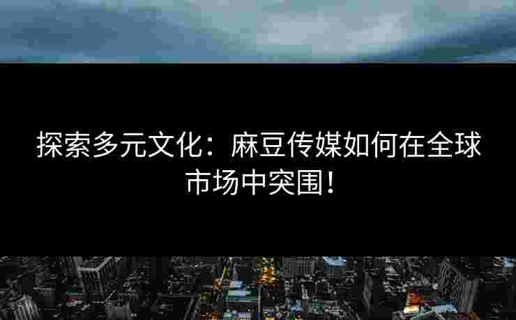 探索多元文化：麻豆传媒如何在全球市场中突围！