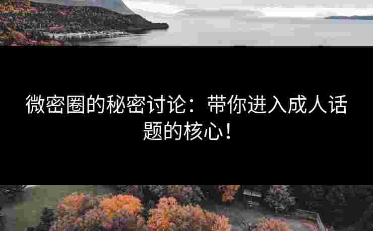 微密圈的秘密讨论：带你进入成人话题的核心！