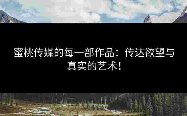 蜜桃传媒的每一部作品：传达欲望与真实的艺术！