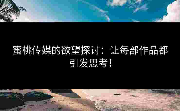 蜜桃传媒的欲望探讨：让每部作品都引发思考！