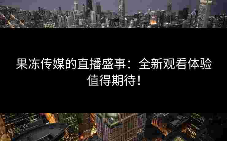 果冻传媒的直播盛事：全新观看体验值得期待！
