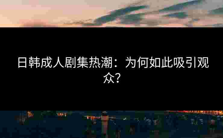 日韩成人剧集热潮：为何如此吸引观众？