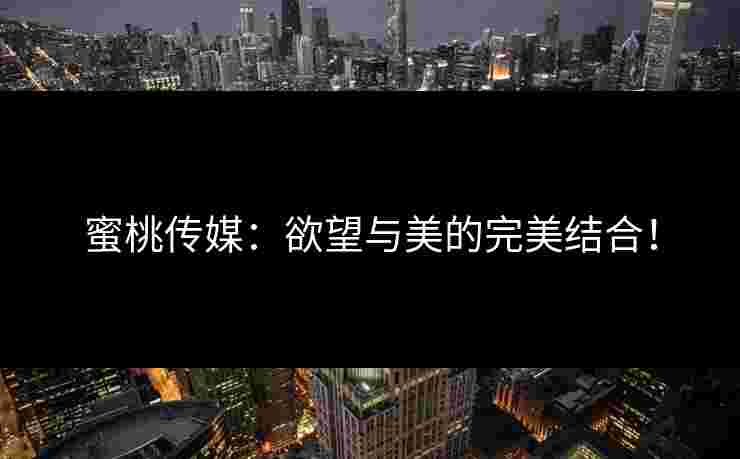 蜜桃传媒：欲望与美的完美结合！