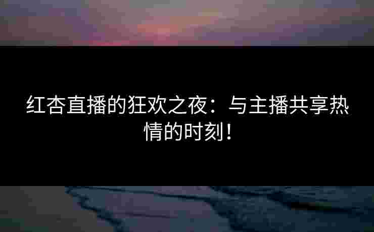 红杏直播的狂欢之夜：与主播共享热情的时刻！