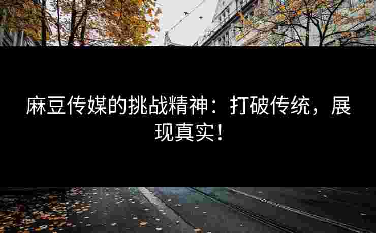 麻豆传媒的挑战精神：打破传统，展现真实！