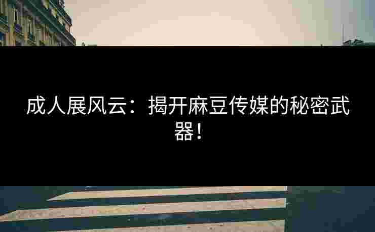 成人展风云：揭开麻豆传媒的秘密武器！