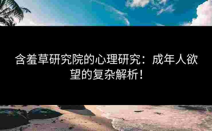 含羞草研究院的心理研究：成年人欲望的复杂解析！