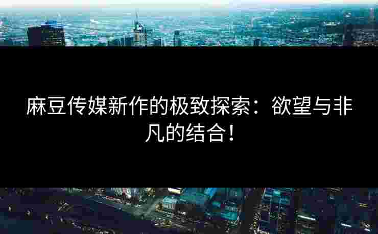 麻豆传媒新作的极致探索：欲望与非凡的结合！
