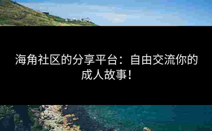 海角社区的分享平台：自由交流你的成人故事！