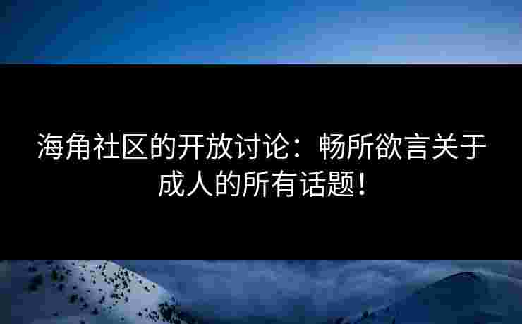 海角社区的开放讨论：畅所欲言关于成人的所有话题！