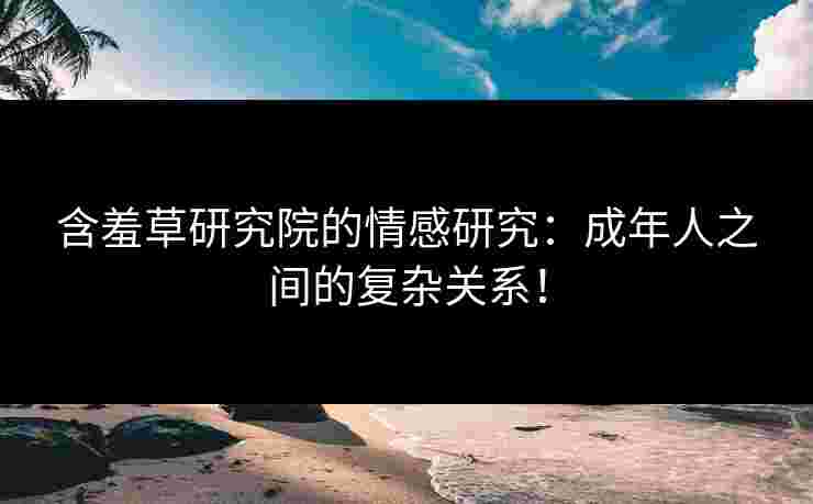 含羞草研究院的情感研究：成年人之间的复杂关系！