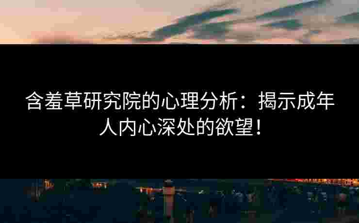 含羞草研究院的心理分析：揭示成年人内心深处的欲望！