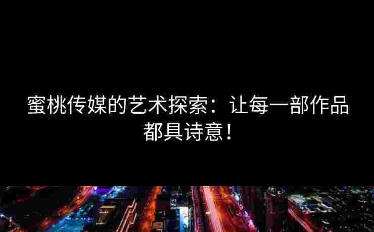 蜜桃传媒的艺术探索：让每一部作品都具诗意！