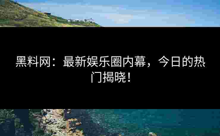 黑料网：最新娱乐圈内幕，今日的热门揭晓！