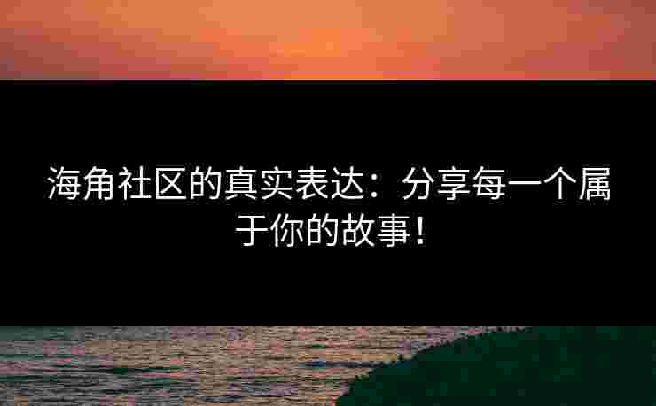 海角社区的真实表达：分享每一个属于你的故事！