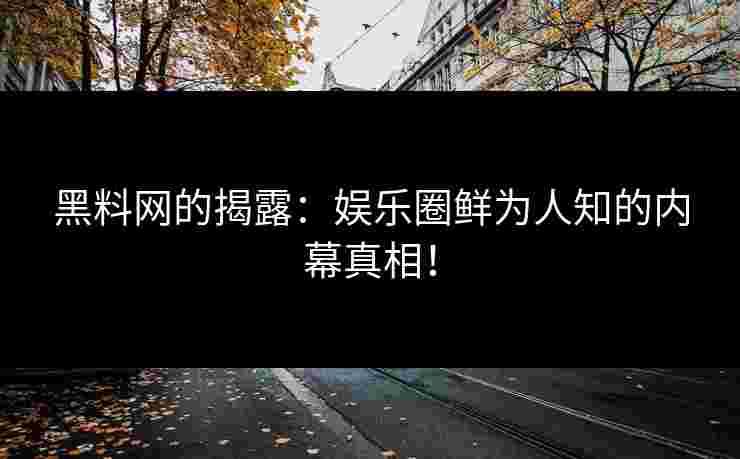 黑料网的揭露：娱乐圈鲜为人知的内幕真相！