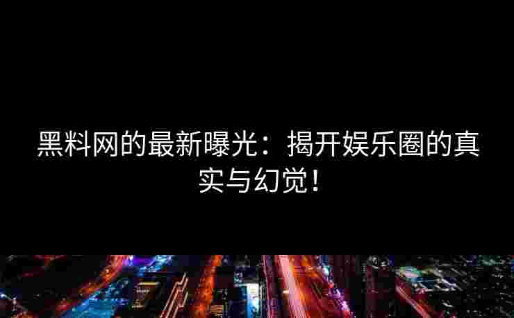 黑料网的最新曝光：揭开娱乐圈的真实与幻觉！
