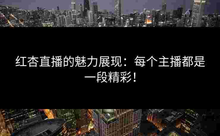 红杏直播的魅力展现：每个主播都是一段精彩！