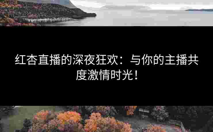 红杏直播的深夜狂欢：与你的主播共度激情时光！