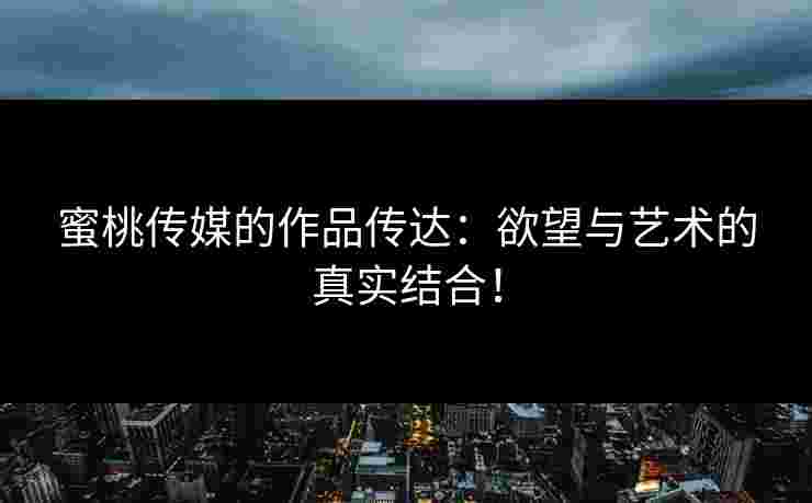 蜜桃传媒的作品传达：欲望与艺术的真实结合！