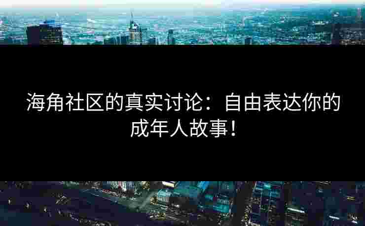 海角社区的真实讨论：自由表达你的成年人故事！